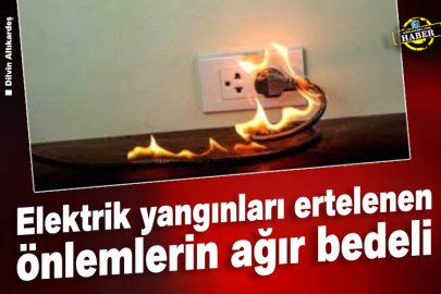 Elektrik yangınları ertelenen önlemlerin ağır bedeli