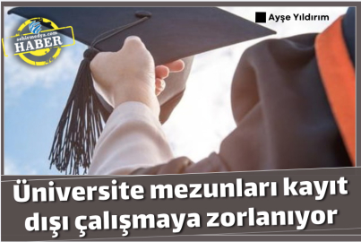 Üniversite mezunları kayıt dışı çalışmaya zorlanıyor