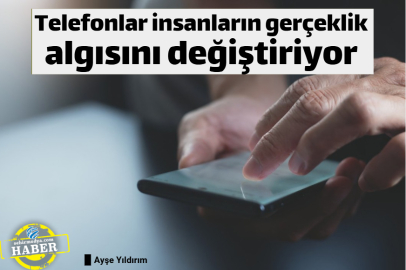 Telefonlar insanların gerçeklik algısını değiştiriyor