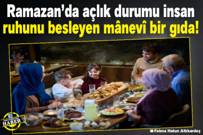 Ramazan’da açlık durumu insan ruhunu besleyen mânevî bir gıda! 