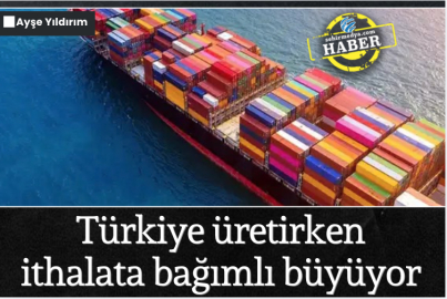 Türkiye üretirken ithalata bağımlı büyüyor