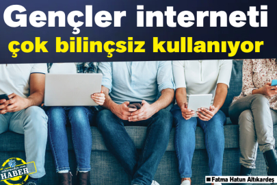 Gençler interneti çok bilinçsiz kullanıyor