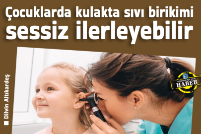 Çocuklarda kulakta sıvı birikimi sessiz ilerleyebilir