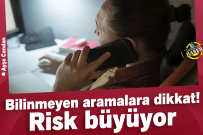 Bilinmeyen aramalara dikkat! Risk büyüyor