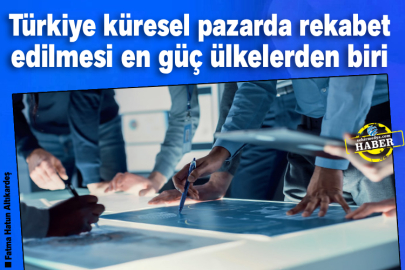 Türkiye küresel pazarda rekabet edilmesi en güç ülkelerden biri