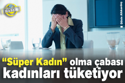 “Süper Kadın” olma çabası kadınları tüketiyor 