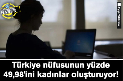 Türkiye nüfusunun yüzde 49,98'ini kadınlar oluşturuyor! 