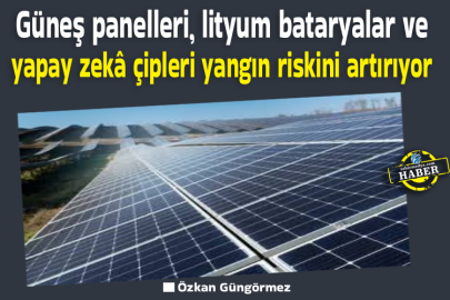 Güneş panelleri, lityum bataryalar ve yapay zekâ çipleri yangın riskini artırıyor