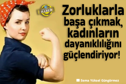 Zorluklarla başa çıkmak, kadınların dayanıklılığını güçlendiriyor! 