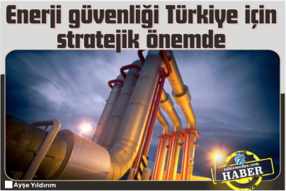 Enerji güvenliği Türkiye için stratejik önemde