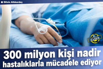300 milyon kişi nadir hastalıklarla mücadele ediyor