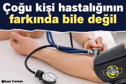 Çoğu kişi hastalığının farkında bile değil