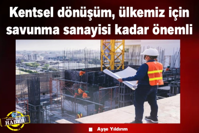 Kentsel dönüşüm, ülkemiz için savunma sanayisi kadar önemli