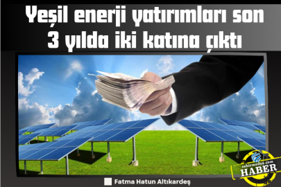Yeşil enerji yatırımları son 3 yılda iki katına çıktı