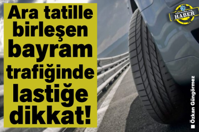 Ara tatille birleşen bayram trafiğinde lastiğe dikkat!  