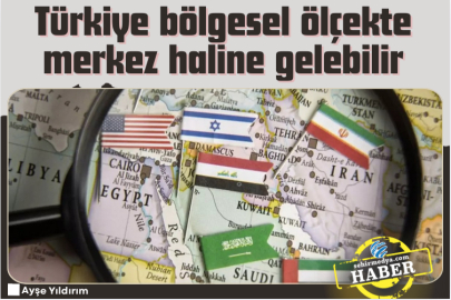 Türkiye bölgesel ölçekte merkez haline gelebilir