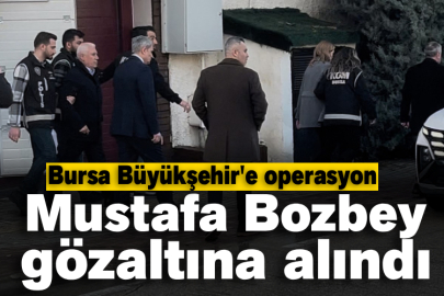 Bursa Büyükşehir Belediye Başkanı Mustafa Bozbey gözaltına alındı