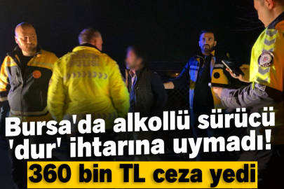 Bursa'da alkollü sürücü 'dur' ihtarına uymadı! 360 bin TL ceza yedi