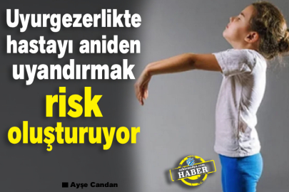  Uyurgezerlikte hastayı aniden uyandırmak risk oluşturuyor 