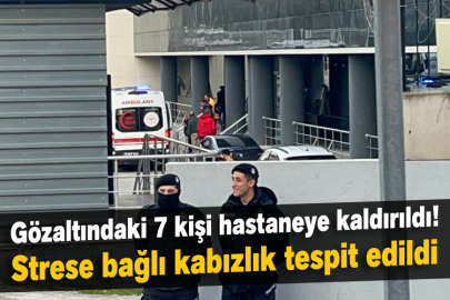 Gözaltındaki 7 kişi hastaneye kaldırıldı! Strese bağlı kabızlık tespit edildi