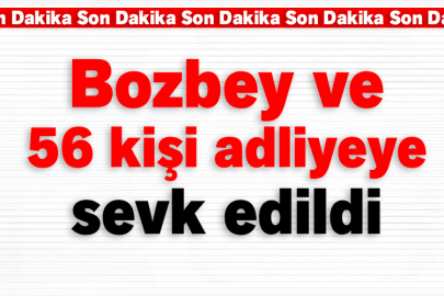 Bozbey ve 56 kişi adliyeye sevk edildi
