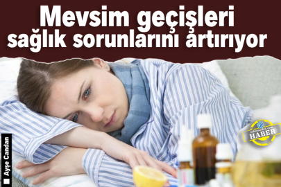 Mevsim geçişleri sağlık sorunlarını artırıyor