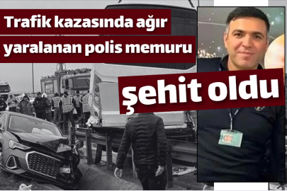 Trafik kazasında ağır yaralanan polis memuru şehit oldu