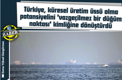 Türkiye, küresel üretim üssü olma potansiyelini 'vazgeçilmez bir düğüm noktası' kimliğine dönüştürdü