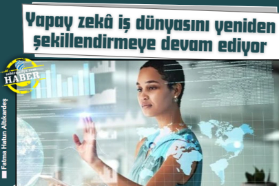 Yapay zekâ iş dünyasını yeniden şekillendirmeye devam ediyor