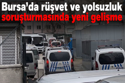 Bursa’da rüşvet ve yolsuzluk soruşturmasında yeni gelişme