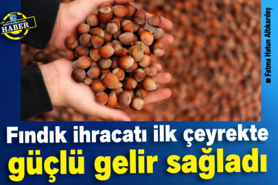 Fındık ihracatı ilk çeyrekte güçlü gelir sağladı