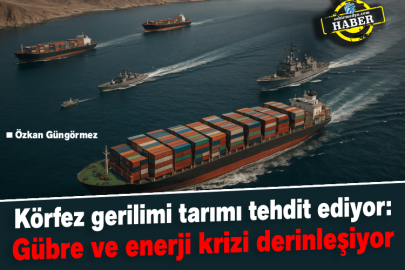 Körfez gerilimi tarımı tehdit ediyor: Gübre ve enerji krizi derinleşiyor