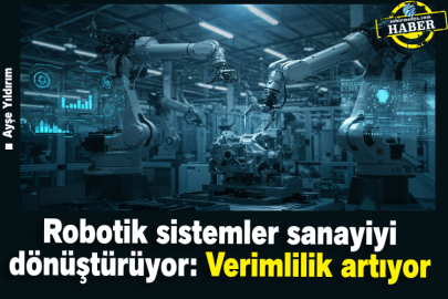 Robotik sistemler sanayiyi dönüştürüyor: Verimlilik artıyor