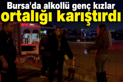 Bursa'da alkollü genç kızlar ortalığı karıştırdı