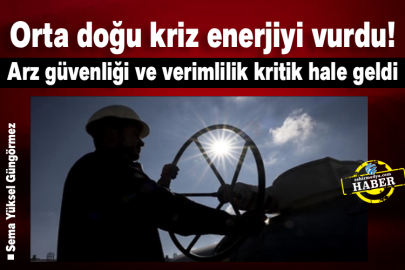 Orta doğu kriz enerjiyi vurdu! Arz güvenliği ve verimlilik kritik hale geldi