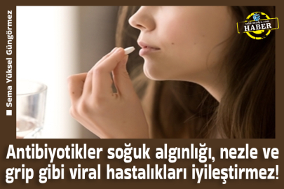 Antibiyotikler soğuk algınlığı, nezle ve grip gibi viral hastalıkları iyileştirmez!