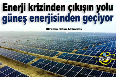 Enerji krizinden çıkışın yolu güneş enerjisinden geçiyor