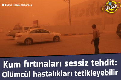 Kum fırtınaları sessiz tehdit: Ölümcül hastalıkları tetikleyebilir