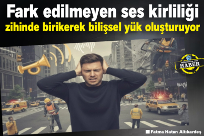Fark edilmeyen ses kirliliği zihinde birikerek bilişsel yük oluşturuyor
