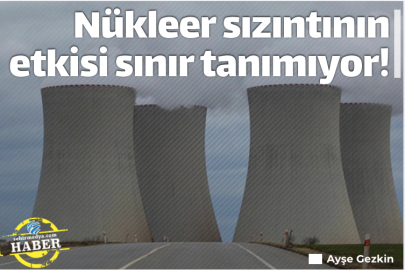 Nükleer sızıntının etkisi sınır tanımıyor!