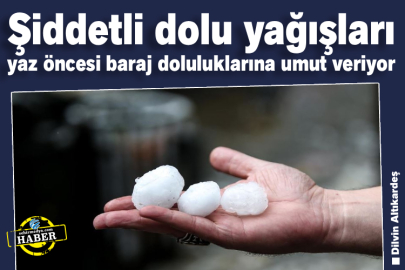 Şiddetli dolu yağışları yaz öncesi baraj doluluklarına umut veriyor