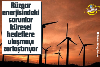 Rüzgar enerjisindeki sorunlar küresel hedeflere ulaşmayı zorlaştırıyor
