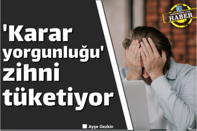 'Karar yorgunluğu' zihni tüketiyor