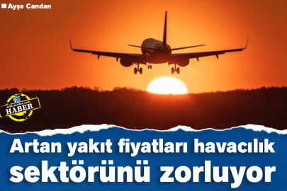 Artan yakıt fiyatları havacılık sektörünü zorluyor