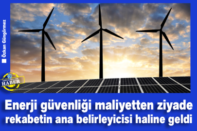Enerji güvenliği maliyetten ziyade rekabetin ana belirleyicisi haline geldi 