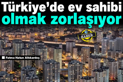 Türkiye’de ev sahibi olmak zorlaşıyor