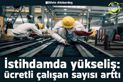 İstihdamda yükseliş: ücretli çalışan sayısı arttı