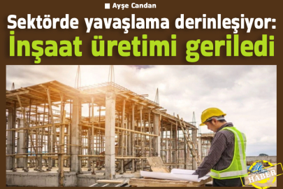 Sektörde yavaşlama derinleşiyor: İnşaat üretimi geriledi