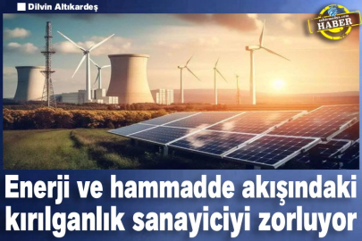 Enerji ve hammadde akışındaki kırılganlık sanayiciyi zorluyor