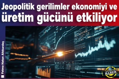 Jeopolitik gerilimler ekonomiyi ve üretim gücünü etkiliyor
